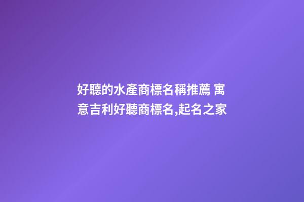 好聽的水產商標名稱推薦 寓意吉利好聽商標名,起名之家-第1張-商標起名-玄機派